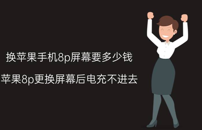 换苹果手机8p屏幕要多少钱 苹果8p更换屏幕后电充不进去？